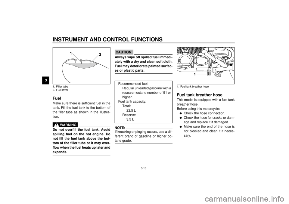YAMAHA XVZ1300TF 2000  Owners Manual INSTRUMENT AND CONTROL FUNCTIONS
3-13
3
EAU01183
FuelMake sure there is sufficient fuel in the
tank. Fill the fuel tank to the bottom of
the filler tube as shown in the illustra-
tion.
EW000130
WARNIN