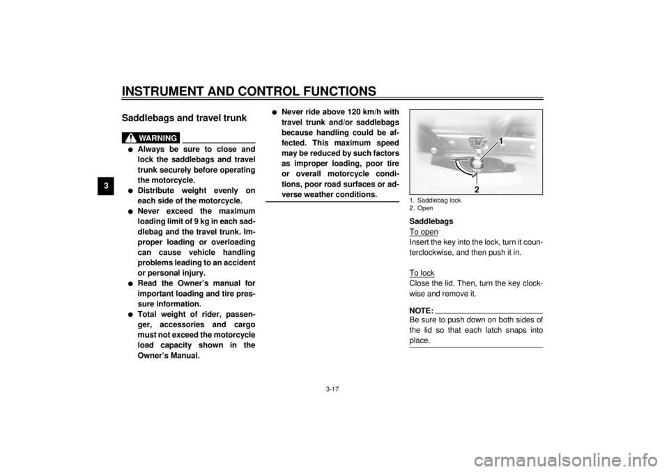 YAMAHA XVZ1300TF 2000 Owners Manual INSTRUMENT AND CONTROL FUNCTIONS
3-17
3
EAU01866
Saddlebags and travel trunk
EWA00021
WARNING
@ l
Always be sure to close and
lock the saddlebags and travel
trunk securely before operating
the motorcy YAMAHA XVZ1300TF 2000 Owners Manual INSTRUMENT AND CONTROL FUNCTIONS
3-17
3
EAU01866
Saddlebags and travel trunk
EWA00021
WARNING
@ l
Always be sure to close and
lock the saddlebags and travel
trunk securely before operating
the motorcy