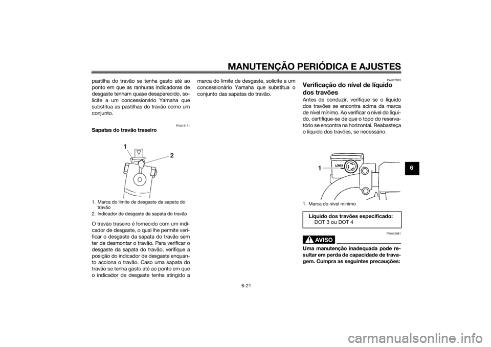 YAMAHA YBR125 2014  Manual de utilização (in Portuguese) MANUTENÇÃO PERIÓDICA E AJUSTES
6-21
6
pastilha do travão se tenha gasto até ao
ponto em que as ranhuras indicadoras de
desgaste tenham quase desaparecido, so-
licite a um concessionário Yamaha q