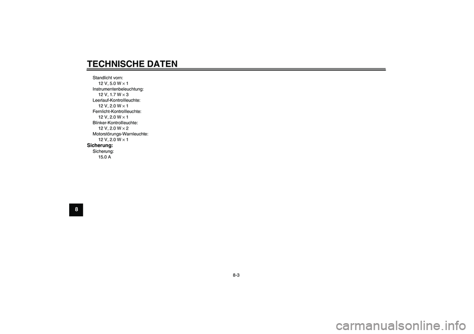YAMAHA YBR125 2010  Betriebsanleitungen (in German) TECHNISCHE DATEN
8-3
8
Standlicht vorn:
12 V, 5.0 W × 1
Instrumentenbeleuchtung:
12 V, 1.7 W × 3
Leerlauf-Kontrollleuchte:
12 V, 2.0 W × 1
Fernlicht-Kontrollleuchte:
12 V, 2.0 W × 1
Blinker-Kontro