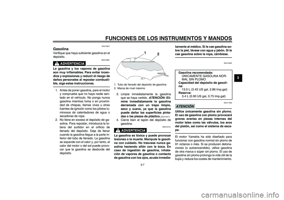 YAMAHA YBR125 2010 Manuale de Empleo (in Spanish) FUNCIONES DE LOS INSTRUMENTOS Y MANDOS
3-7
3
SAU13221
Gasolina Verifique que haya suficiente gasolina en el
depósito.
ADVERTENCIA
SWA10881
La gasolina y los vapores de gasolina
son muy inflamables. P YAMAHA YBR125 2010 Manuale de Empleo (in Spanish) FUNCIONES DE LOS INSTRUMENTOS Y MANDOS
3-7
3
SAU13221
Gasolina Verifique que haya suficiente gasolina en el
depósito.
ADVERTENCIA
SWA10881
La gasolina y los vapores de gasolina
son muy inflamables. P