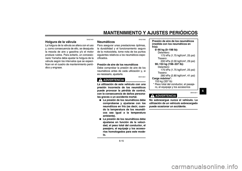 YAMAHA YBR125 2010 Manuale de Empleo (in Spanish) MANTENIMIENTO Y AJUSTES PERIÓDICOS
6-15
6
SAU21401
Holgura de la válvula La holgura de la válvula se altera con el uso
y, como consecuencia de ello, se desajusta
la mezcla de aire y gasolina y/o el YAMAHA YBR125 2010 Manuale de Empleo (in Spanish) MANTENIMIENTO Y AJUSTES PERIÓDICOS
6-15
6
SAU21401
Holgura de la válvula La holgura de la válvula se altera con el uso
y, como consecuencia de ello, se desajusta
la mezcla de aire y gasolina y/o el
