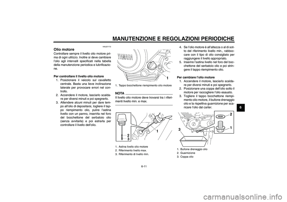 YAMAHA YBR125 2010 Manuale duso (in Italian) MANUTENZIONE E REGOLAZIONI PERIODICHE
6-11
6
HAU37173
Olio motore Controllare sempre il livello olio motore pri-
ma di ogni utilizzo. Inoltre si deve cambiare
l’olio agli intervalli specificati nell YAMAHA YBR125 2010 Manuale duso (in Italian) MANUTENZIONE E REGOLAZIONI PERIODICHE
6-11
6
HAU37173
Olio motore Controllare sempre il livello olio motore pri-
ma di ogni utilizzo. Inoltre si deve cambiare
l’olio agli intervalli specificati nell