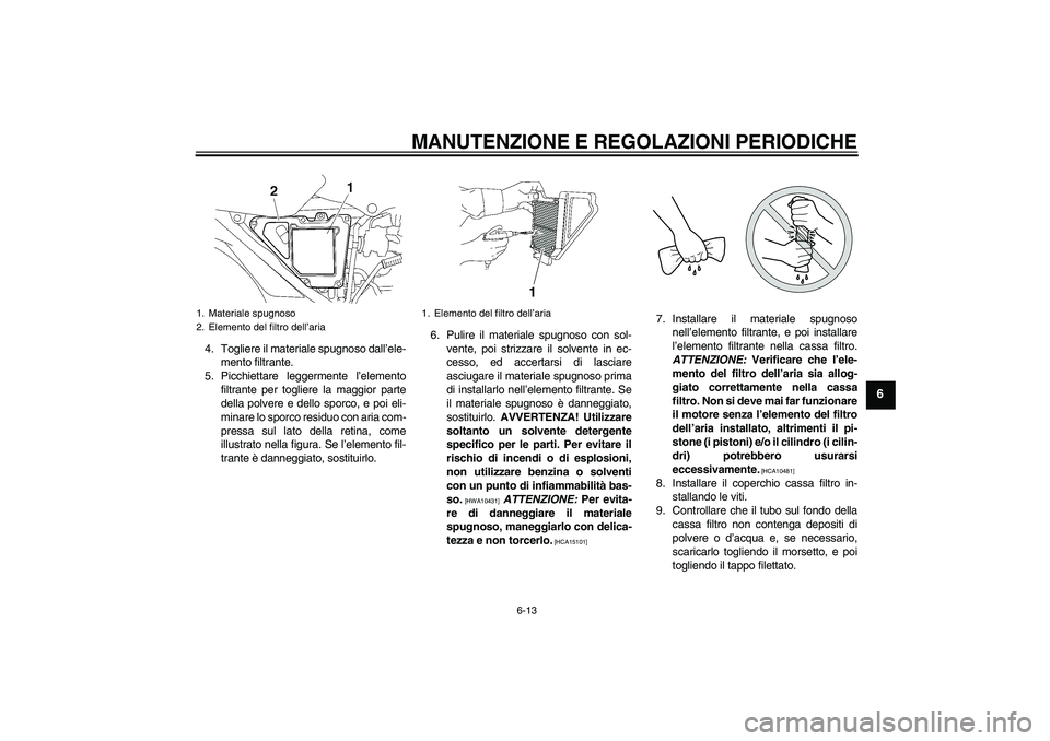 YAMAHA YBR125 2010 Manuale duso (in Italian) MANUTENZIONE E REGOLAZIONI PERIODICHE
6-13
6
4. Togliere il materiale spugnoso dall’ele-
mento filtrante.
5. Picchiettare leggermente l’elemento
filtrante per togliere la maggior parte
della polve YAMAHA YBR125 2010 Manuale duso (in Italian) MANUTENZIONE E REGOLAZIONI PERIODICHE
6-13
6
4. Togliere il materiale spugnoso dall’ele-
mento filtrante.
5. Picchiettare leggermente l’elemento
filtrante per togliere la maggior parte
della polve