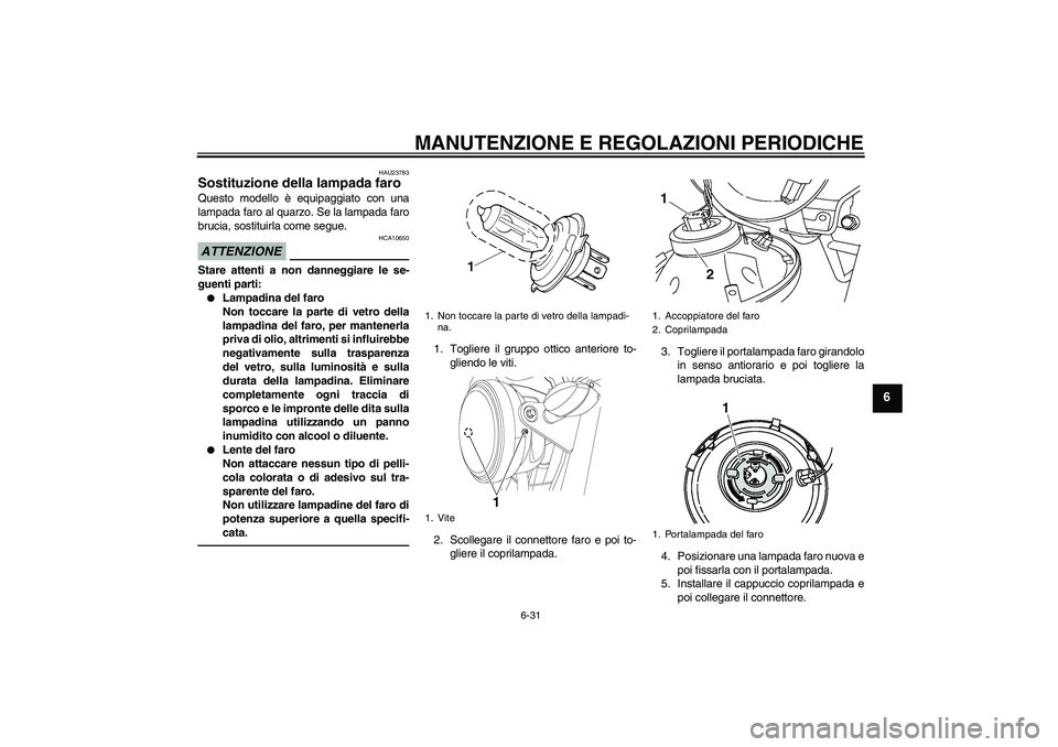 YAMAHA YBR125 2010 Manuale duso (in Italian) MANUTENZIONE E REGOLAZIONI PERIODICHE
6-31
6
HAU23783
Sostituzione della lampada faro Questo modello è equipaggiato con una
lampada faro al quarzo. Se la lampada faro
brucia, sostituirla come segue.A YAMAHA YBR125 2010 Manuale duso (in Italian) MANUTENZIONE E REGOLAZIONI PERIODICHE
6-31
6
HAU23783
Sostituzione della lampada faro Questo modello è equipaggiato con una
lampada faro al quarzo. Se la lampada faro
brucia, sostituirla come segue.A