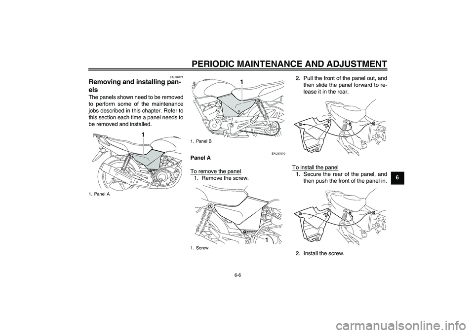 YAMAHA YBR125 2009  Owners Manual PERIODIC MAINTENANCE AND ADJUSTMENT
6-6
6
EAU18771
Removing and installing pan-
els The panels shown need to be removed
to perform some of the maintenance
jobs described in this chapter. Refer to
this