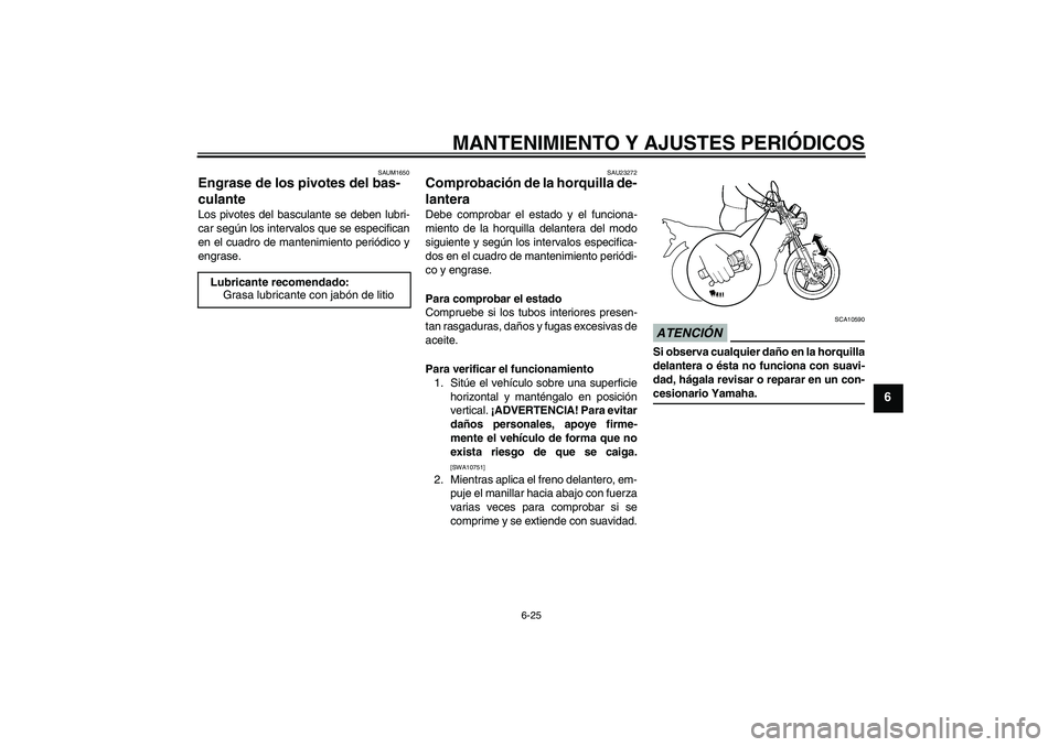 YAMAHA YBR125 2009 Manuale de Empleo (in Spanish) MANTENIMIENTO Y AJUSTES PERIÓDICOS
6-25
6
SAUM1650
Engrase de los pivotes del bas-
culante Los pivotes del basculante se deben lubri-
car según los intervalos que se especifican
en el cuadro de mant YAMAHA YBR125 2009 Manuale de Empleo (in Spanish) MANTENIMIENTO Y AJUSTES PERIÓDICOS
6-25
6
SAUM1650
Engrase de los pivotes del bas-
culante Los pivotes del basculante se deben lubri-
car según los intervalos que se especifican
en el cuadro de mant