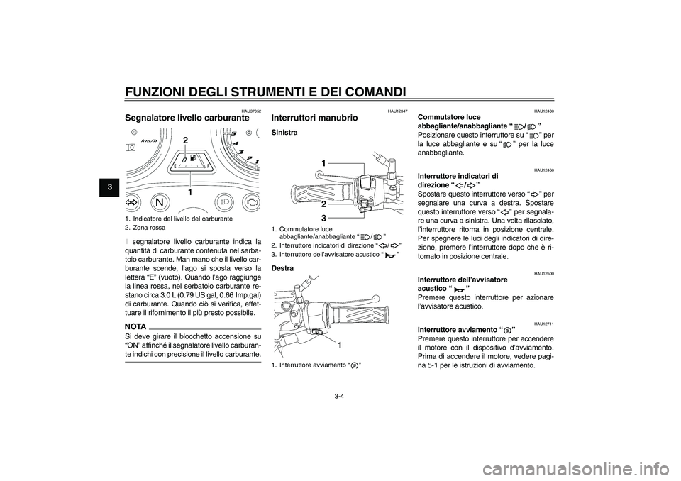 YAMAHA YBR125 2009  Manuale duso (in Italian) FUNZIONI DEGLI STRUMENTI E DEI COMANDI
3-4
3
HAU37052
Segnalatore livello carburante Il segnalatore livello carburante indica la
quantità di carburante contenuta nel serba-
toio carburante. Man mano 