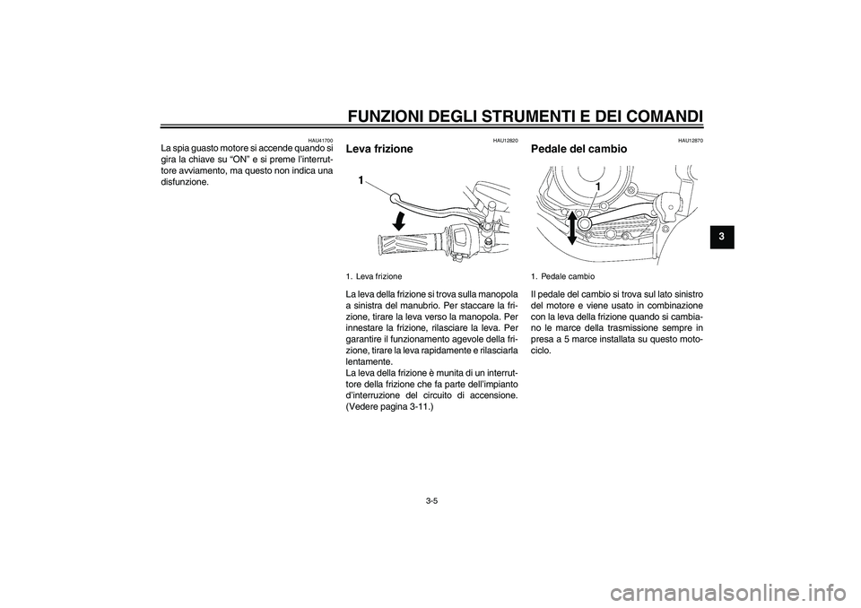 YAMAHA YBR125 2009  Manuale duso (in Italian) FUNZIONI DEGLI STRUMENTI E DEI COMANDI
3-5
3
HAU41700
La spia guasto motore si accende quando si
gira la chiave su “ON” e si preme l’interrut-
tore avviamento, ma questo non indica una
disfunzio
