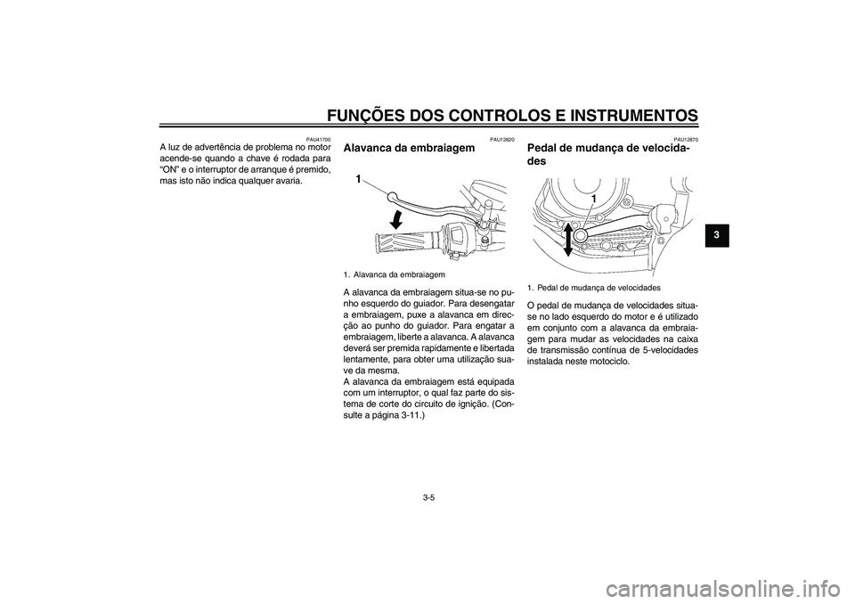 YAMAHA YBR125 2009  Manual de utilização (in Portuguese) FUNÇÕES DOS CONTROLOS E INSTRUMENTOS
3-5
3
PAU41700
A luz de advertência de problema no motor
acende-se quando a chave é rodada para
“ON” e o interruptor de arranque é premido,
mas isto não 