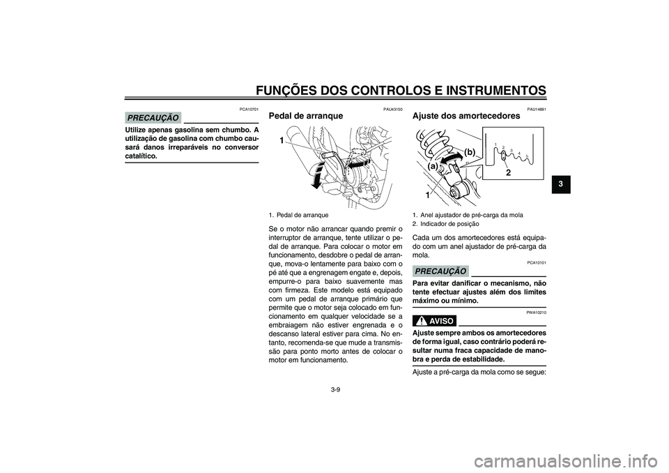 YAMAHA YBR125 2009  Manual de utilização (in Portuguese) FUNÇÕES DOS CONTROLOS E INSTRUMENTOS
3-9
3
PRECAUÇÃO
PCA10701
Utilize apenas gasolina sem chumbo. A
utilização de gasolina com chumbo cau-
sará danos irreparáveis no conversorcatalítico.
PAU4