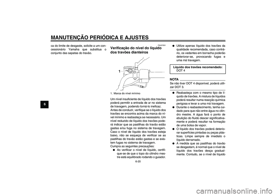 YAMAHA YBR125 2009  Manual de utilização (in Portuguese) MANUTENÇÃO PERIÓDICA E AJUSTES
6-20
6
ca do limite de desgaste, solicite a um con-
cessionário Yamaha que substitua o
conjunto das sapatas do travão.
PAU37001
Verificação do nível do líquido 