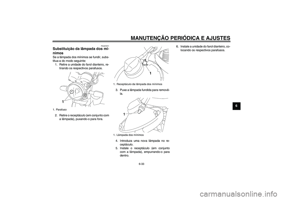 YAMAHA YBR125 2009  Manual de utilização (in Portuguese) MANUTENÇÃO PERIÓDICA E AJUSTES
6-33
6
PAU37271
Substituição da lâmpada dos mí-
nimos Se a lâmpada dos mínimos se fundir, subs-
titua-a do modo seguinte:
1. Retire a unidade do farol dianteiro