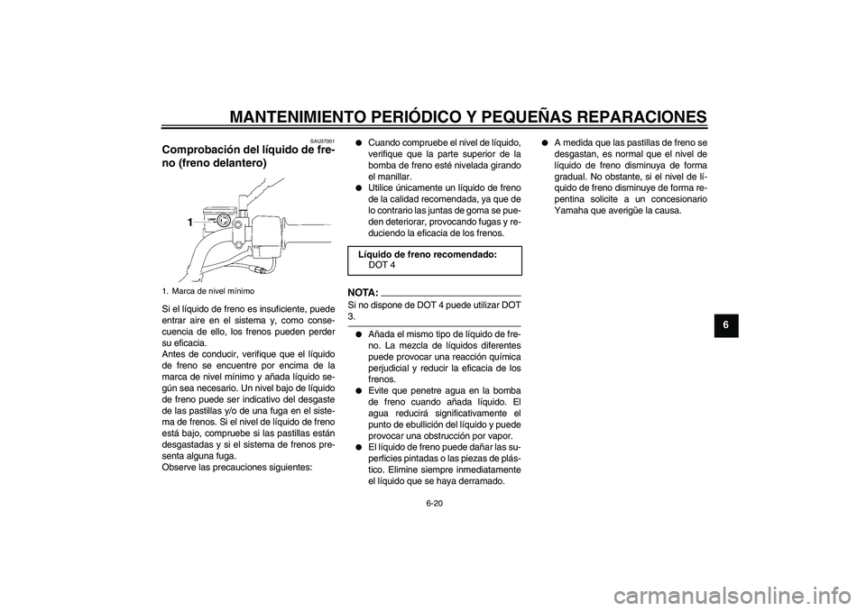 YAMAHA YBR125 2008 Manuale de Empleo (in Spanish) MANTENIMIENTO PERIÓDICO Y PEQUEÑAS REPARACIONES
6-20
6
SAU37001
Comprobación del líquido de fre-
no (freno delantero) Si el líquido de freno es insuficiente, puede
entrar aire en el sistema y, co YAMAHA YBR125 2008 Manuale de Empleo (in Spanish) MANTENIMIENTO PERIÓDICO Y PEQUEÑAS REPARACIONES
6-20
6
SAU37001
Comprobación del líquido de fre-
no (freno delantero) Si el líquido de freno es insuficiente, puede
entrar aire en el sistema y, co
