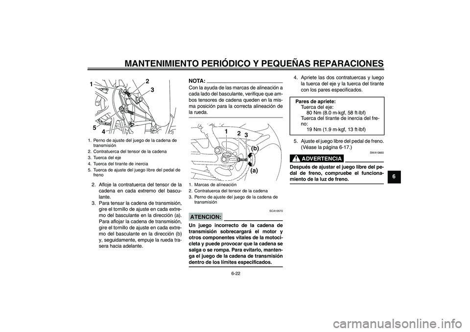 YAMAHA YBR125 2008 Manuale de Empleo (in Spanish) MANTENIMIENTO PERIÓDICO Y PEQUEÑAS REPARACIONES
6-22
6
2. Afloje la contratuerca del tensor de la
cadena en cada extremo del bascu-
lante.
3. Para tensar la cadena de transmisión,
gire el tornillo YAMAHA YBR125 2008 Manuale de Empleo (in Spanish) MANTENIMIENTO PERIÓDICO Y PEQUEÑAS REPARACIONES
6-22
6
2. Afloje la contratuerca del tensor de la
cadena en cada extremo del bascu-
lante.
3. Para tensar la cadena de transmisión,
gire el tornillo