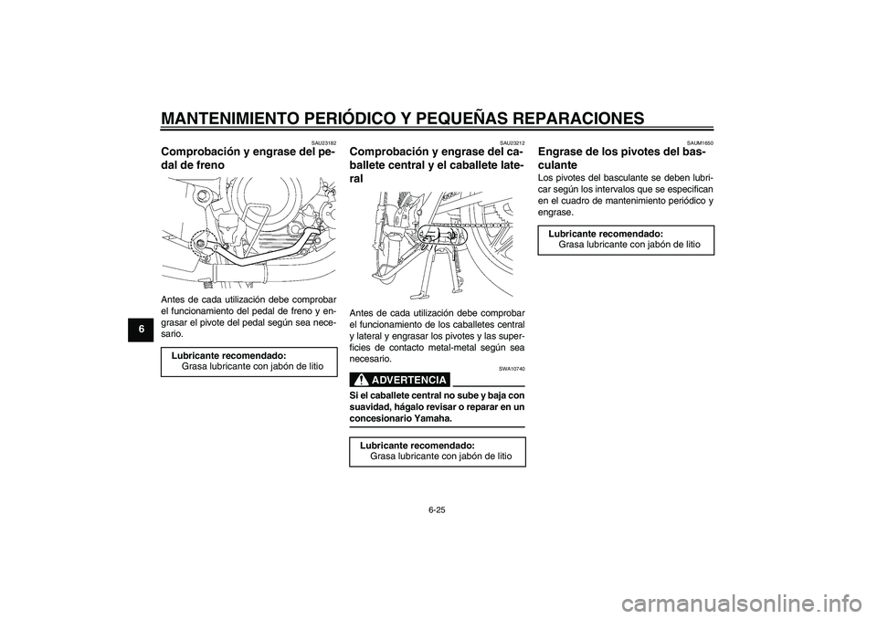 YAMAHA YBR125 2008 Manuale de Empleo (in Spanish) MANTENIMIENTO PERIÓDICO Y PEQUEÑAS REPARACIONES
6-25
6
SAU23182
Comprobación y engrase del pe-
dal de freno Antes de cada utilización debe comprobar
el funcionamiento del pedal de freno y en-
gras YAMAHA YBR125 2008 Manuale de Empleo (in Spanish) MANTENIMIENTO PERIÓDICO Y PEQUEÑAS REPARACIONES
6-25
6
SAU23182
Comprobación y engrase del pe-
dal de freno Antes de cada utilización debe comprobar
el funcionamiento del pedal de freno y en-
gras