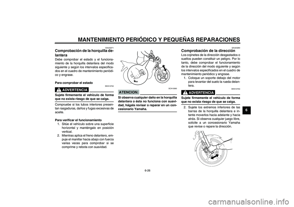 YAMAHA YBR125 2008 Manuale de Empleo (in Spanish) MANTENIMIENTO PERIÓDICO Y PEQUEÑAS REPARACIONES
6-26
6
SAU23271
Comprobación de la horquilla de-
lantera Debe comprobar el estado y el funciona-
miento de la horquilla delantera del modo
siguiente YAMAHA YBR125 2008 Manuale de Empleo (in Spanish) MANTENIMIENTO PERIÓDICO Y PEQUEÑAS REPARACIONES
6-26
6
SAU23271
Comprobación de la horquilla de-
lantera Debe comprobar el estado y el funciona-
miento de la horquilla delantera del modo
siguiente