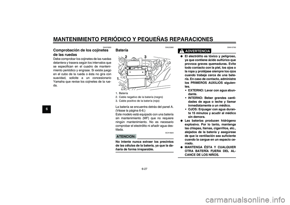 YAMAHA YBR125 2008 Manuale de Empleo (in Spanish) MANTENIMIENTO PERIÓDICO Y PEQUEÑAS REPARACIONES
6-27
6
SAU23290
Comprobación de los cojinetes
de las ruedas Debe comprobar los cojinetes de las ruedas
delantera y trasera según los intervalos que YAMAHA YBR125 2008 Manuale de Empleo (in Spanish) MANTENIMIENTO PERIÓDICO Y PEQUEÑAS REPARACIONES
6-27
6
SAU23290
Comprobación de los cojinetes
de las ruedas Debe comprobar los cojinetes de las ruedas
delantera y trasera según los intervalos que