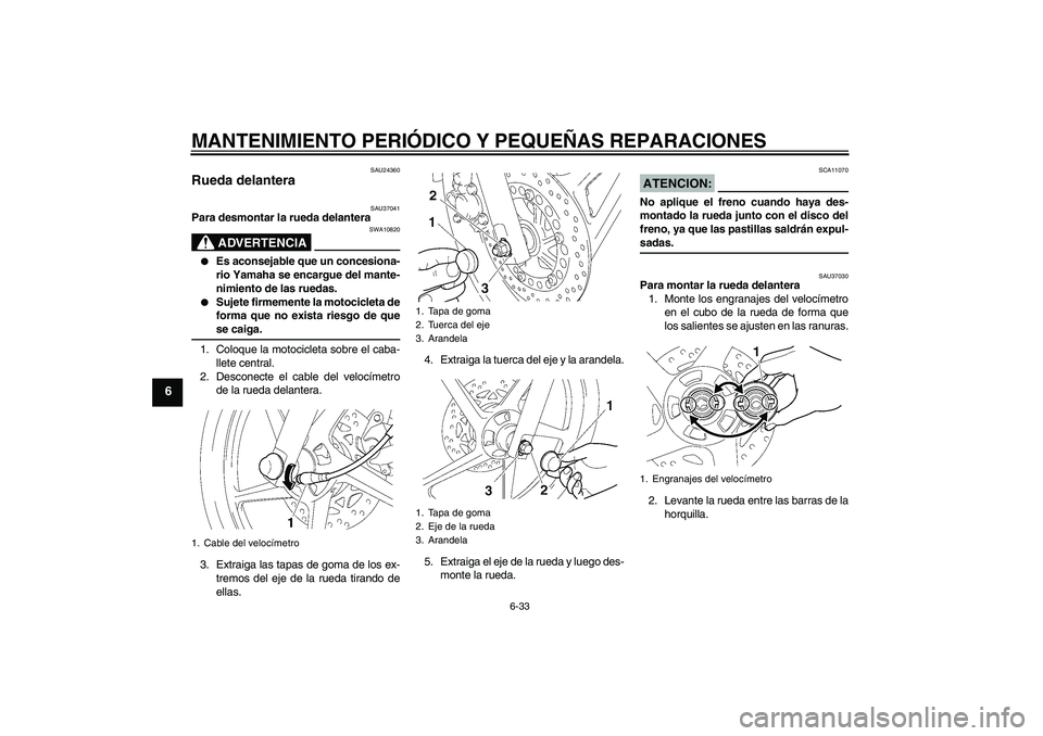 YAMAHA YBR125 2008 Manuale de Empleo (in Spanish) MANTENIMIENTO PERIÓDICO Y PEQUEÑAS REPARACIONES
6-33
6
SAU24360
Rueda delantera
SAU37041
Para desmontar la rueda delantera
ADVERTENCIA
SWA10820
Es aconsejable que un concesiona-
rio Yamaha se enc YAMAHA YBR125 2008 Manuale de Empleo (in Spanish) MANTENIMIENTO PERIÓDICO Y PEQUEÑAS REPARACIONES
6-33
6
SAU24360
Rueda delantera
SAU37041
Para desmontar la rueda delantera
ADVERTENCIA
SWA10820
Es aconsejable que un concesiona-
rio Yamaha se enc
