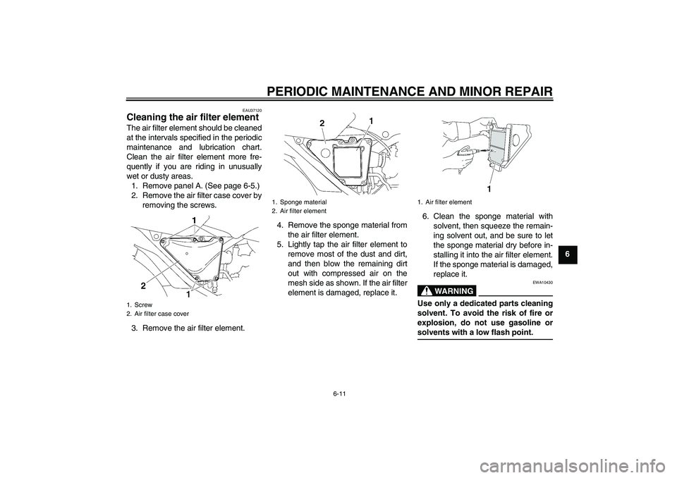 YAMAHA YBR125 2006 Owners Manual PERIODIC MAINTENANCE AND MINOR REPAIR
6-11
6
EAU37120
Cleaning the air filter element The air filter element should be cleaned
at the intervals specified in the periodic
maintenance and lubrication ch YAMAHA YBR125 2006 Owners Manual PERIODIC MAINTENANCE AND MINOR REPAIR
6-11
6
EAU37120
Cleaning the air filter element The air filter element should be cleaned
at the intervals specified in the periodic
maintenance and lubrication ch