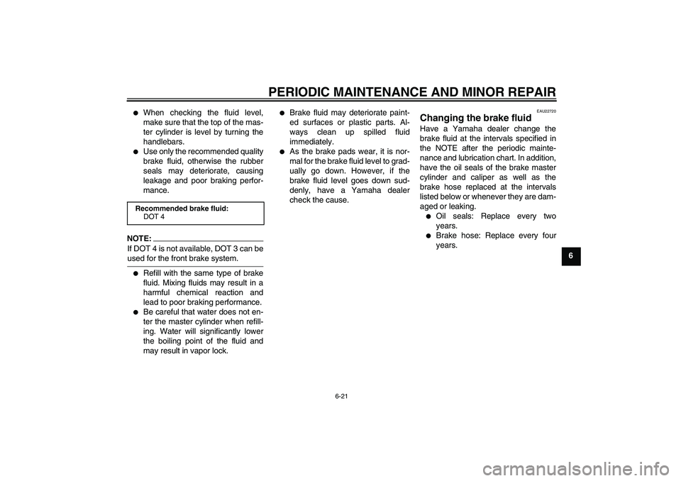 YAMAHA YBR125 2006 Owners Manual PERIODIC MAINTENANCE AND MINOR REPAIR
6-21
6
When checking the fluid level,
make sure that the top of the mas-
ter cylinder is level by turning the
handlebars.
Use only the recommended quality
bra YAMAHA YBR125 2006 Owners Manual PERIODIC MAINTENANCE AND MINOR REPAIR
6-21
6
When checking the fluid level,
make sure that the top of the mas-
ter cylinder is level by turning the
handlebars.
Use only the recommended quality
bra