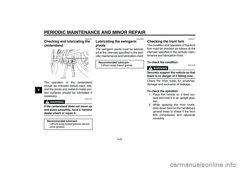 YAMAHA YBR125 2006 Owners Manual PERIODIC MAINTENANCE AND MINOR REPAIR
6-26
6
EAU23191
Checking and lubricating the
centerstand The operation of the centerstand
should be checked before each ride,
and the pivots and metal-to-metal c YAMAHA YBR125 2006 Owners Manual PERIODIC MAINTENANCE AND MINOR REPAIR
6-26
6
EAU23191
Checking and lubricating the
centerstand The operation of the centerstand
should be checked before each ride,
and the pivots and metal-to-metal c