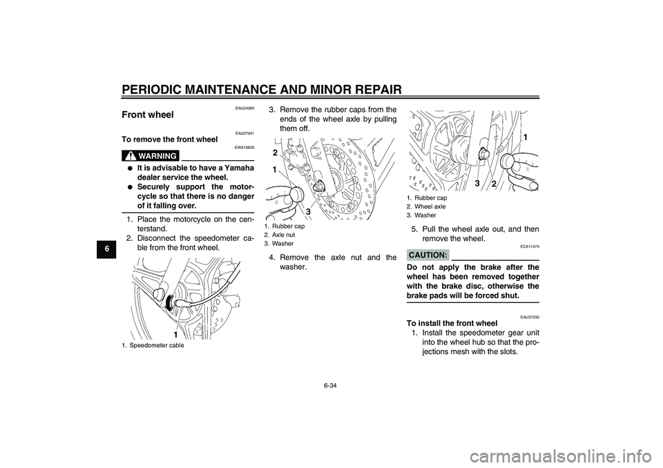 YAMAHA YBR125 2006  Owners Manual PERIODIC MAINTENANCE AND MINOR REPAIR
6-34
6
EAU24360
Front wheel 
EAU37041
To remove the front wheel
WARNING
EWA10820

It is advisable to have a Yamaha
dealer service the wheel.

Securely support t