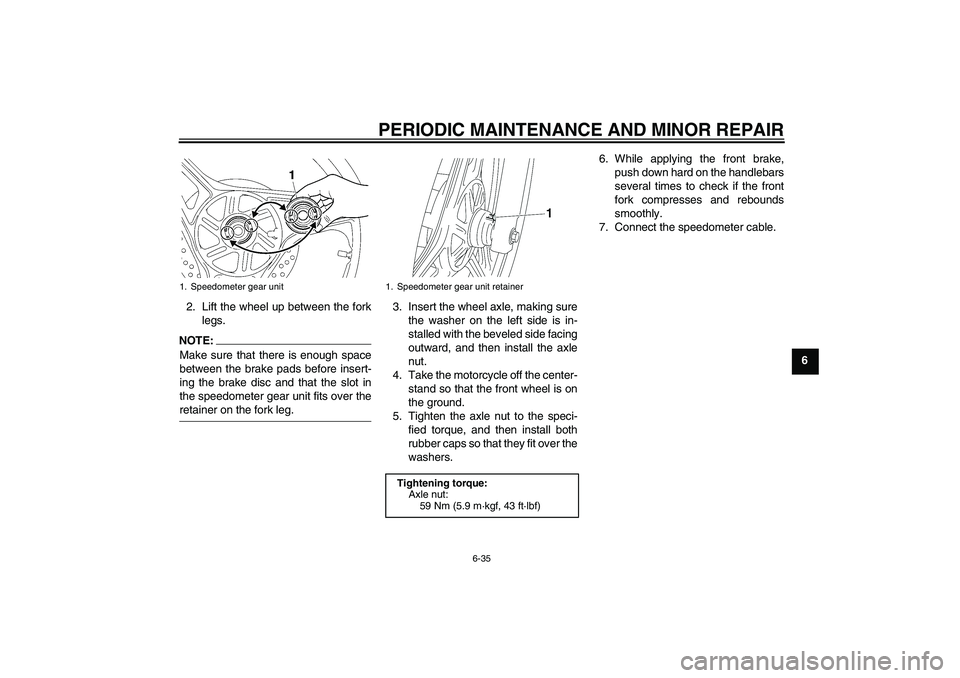 YAMAHA YBR125 2006  Owners Manual PERIODIC MAINTENANCE AND MINOR REPAIR
6-35
6 2. Lift the wheel up between the fork
legs.
NOTE:
Make sure that there is enough space
between the brake pads before insert-
ing the brake disc and that th