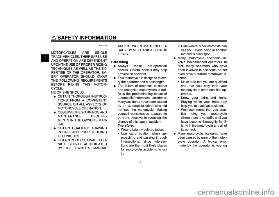 YAMAHA YBR125 2006 Owners Manual 1-1
1
SAFETY INFORMATION
EAU10251
MOTORCYCLES ARE SINGLE
TRACK VEHICLES. THEIR SAFE USE
AND OPERATION ARE DEPENDENT
UPON THE USE OF PROPER RIDING
TECHNIQUES AS WELL AS THE EX-
PERTISE OF THE OPERATOR YAMAHA YBR125 2006 Owners Manual 1-1
1
SAFETY INFORMATION
EAU10251
MOTORCYCLES ARE SINGLE
TRACK VEHICLES. THEIR SAFE USE
AND OPERATION ARE DEPENDENT
UPON THE USE OF PROPER RIDING
TECHNIQUES AS WELL AS THE EX-
PERTISE OF THE OPERATOR