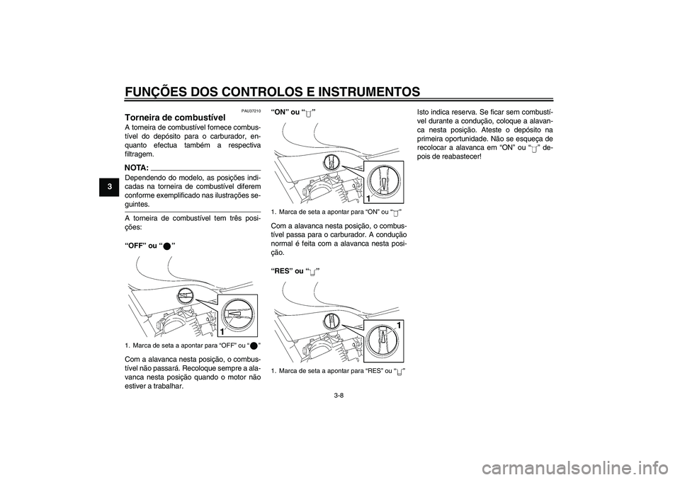 YAMAHA YBR125 2006 Manual de utilização (in Portuguese) FUNÇÕES DOS CONTROLOS E INSTRUMENTOS
3-8
3
PAU37210
Torneira de combustível A torneira de combustível fornece combus-
tível do depósito para o carburador, en-
quanto efectua também a respectiva YAMAHA YBR125 2006 Manual de utilização (in Portuguese) FUNÇÕES DOS CONTROLOS E INSTRUMENTOS
3-8
3
PAU37210
Torneira de combustível A torneira de combustível fornece combus-
tível do depósito para o carburador, en-
quanto efectua também a respectiva