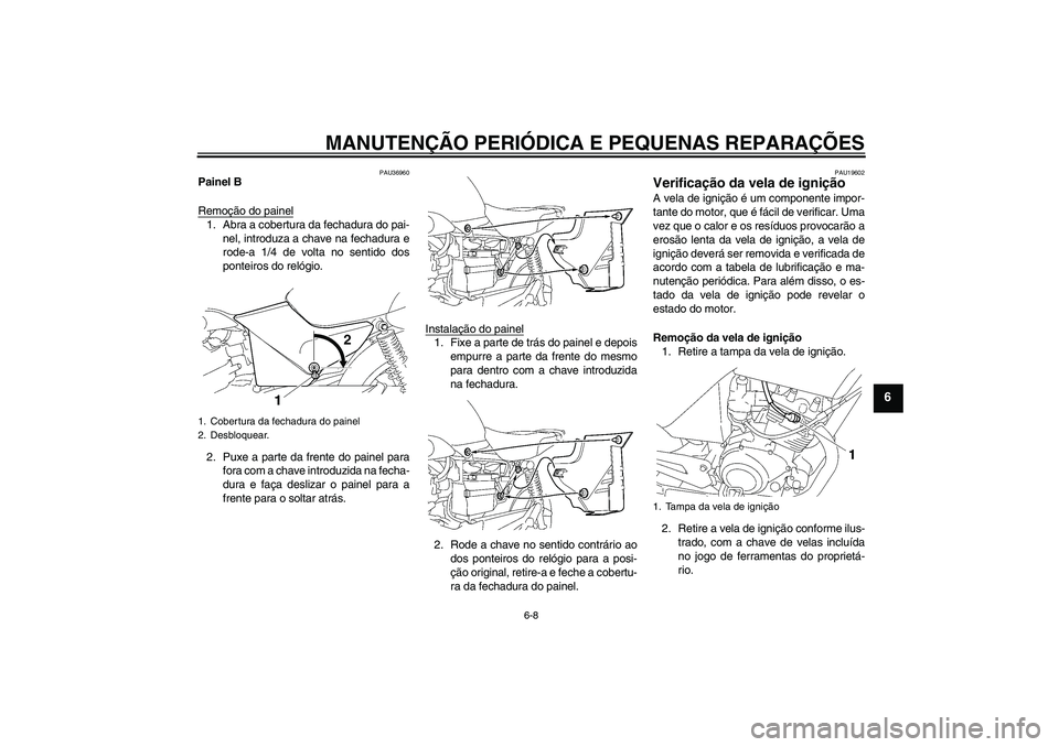 YAMAHA YBR125 2006  Manual de utilização (in Portuguese) MANUTENÇÃO PERIÓDICA E PEQUENAS REPARAÇÕES
6-8
6
PAU36960
Painel B
Remoção do painel1. Abra a cobertura da fechadura do pai-
nel, introduza a chave na fechadura e
rode-a 1/4 de volta no sentido