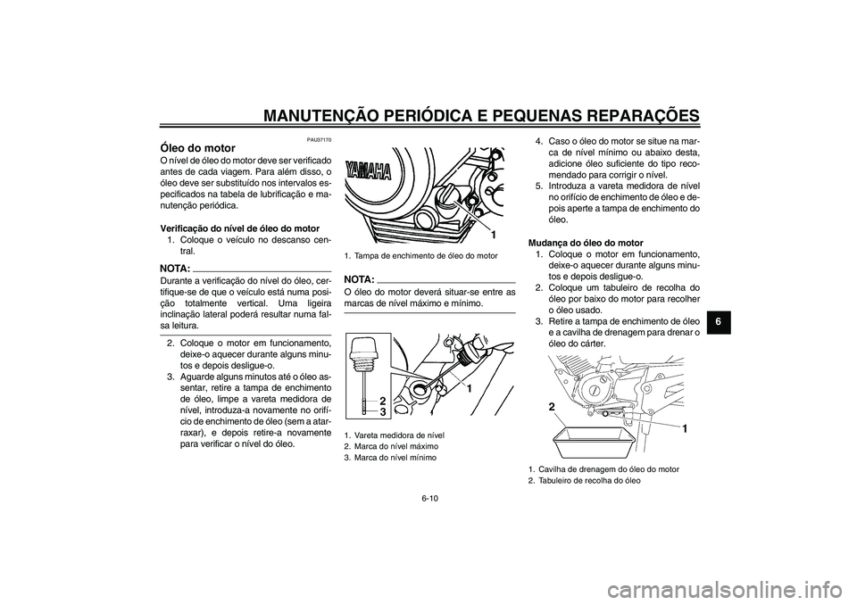 YAMAHA YBR125 2006  Manual de utilização (in Portuguese) MANUTENÇÃO PERIÓDICA E PEQUENAS REPARAÇÕES
6-10
6
PAU37170
Óleo do motor O nível de óleo do motor deve ser verificado
antes de cada viagem. Para além disso, o
óleo deve ser substituído nos 
