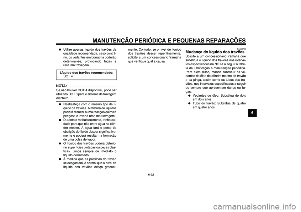 YAMAHA YBR125 2006  Manual de utilização (in Portuguese) MANUTENÇÃO PERIÓDICA E PEQUENAS REPARAÇÕES
6-22
6

Utilize apenas líquido dos travões da
qualidade recomendada, caso contrá-
rio, os vedantes em borracha poderão
deteriorar-se, provocando fu