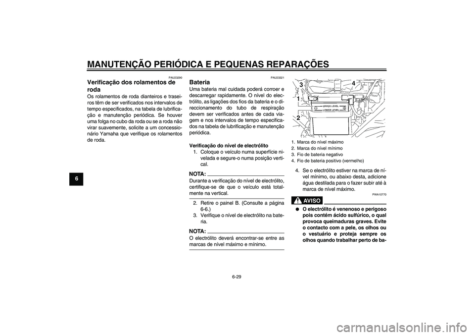 YAMAHA YBR125 2006  Manual de utilização (in Portuguese) MANUTENÇÃO PERIÓDICA E PEQUENAS REPARAÇÕES
6-29
6
PAU23290
Verificação dos rolamentos de 
roda Os rolamentos de roda dianteiros e trasei-
ros têm de ser verificados nos intervalos de
tempo esp