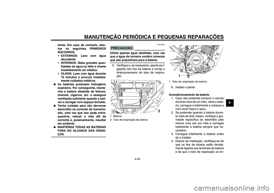 YAMAHA YBR125 2006  Manual de utilização (in Portuguese) MANUTENÇÃO PERIÓDICA E PEQUENAS REPARAÇÕES
6-30
6
terias. Em caso de contacto, efec-
tue os seguintes PRIMEIROS
SOCORROS.
EXTERNOS: Lave com água
abundante.
INTERNOS: Beba grandes quan-
tidade