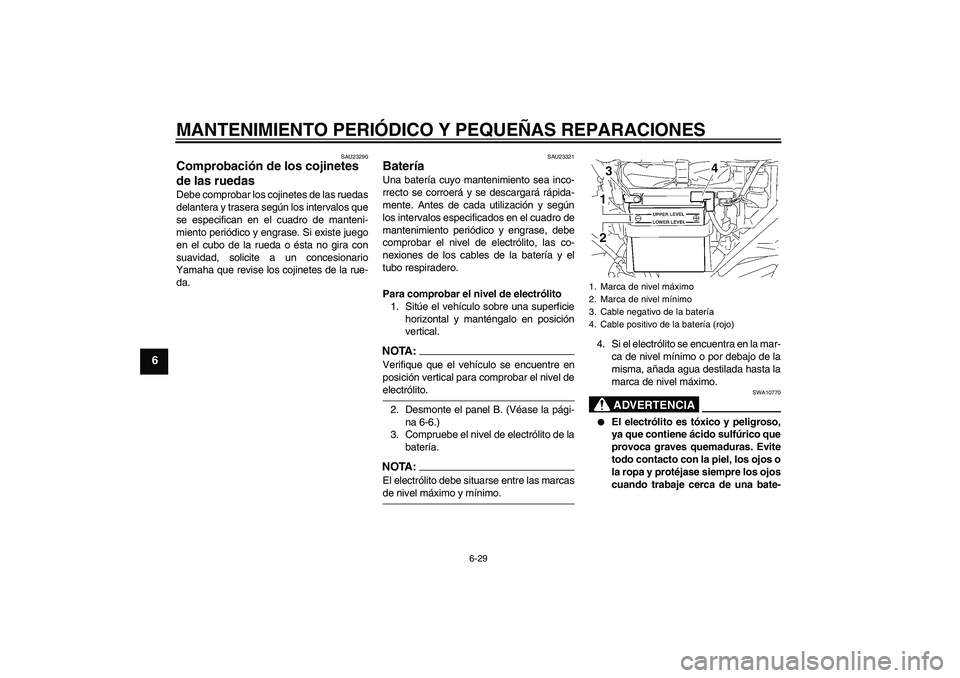 YAMAHA YBR125 2005 Manuale de Empleo (in Spanish) MANTENIMIENTO PERIÓDICO Y PEQUEÑAS REPARACIONES
6-29
6
SAU23290
Comprobación de los cojinetes
de las ruedas Debe comprobar los cojinetes de las ruedas
delantera y trasera según los intervalos que YAMAHA YBR125 2005 Manuale de Empleo (in Spanish) MANTENIMIENTO PERIÓDICO Y PEQUEÑAS REPARACIONES
6-29
6
SAU23290
Comprobación de los cojinetes
de las ruedas Debe comprobar los cojinetes de las ruedas
delantera y trasera según los intervalos que