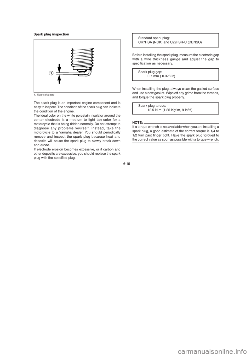 YAMAHA YBR125 2004 Owners Manual 6-15
1. Spark plug gap
Spark plug inspection
The spark plug is an important engine component and is
easy to inspect. The condition of the spark plug can indicate
the condition of the engine.
The ideal YAMAHA YBR125 2004 Owners Manual 6-15
1. Spark plug gap
Spark plug inspection
The spark plug is an important engine component and is
easy to inspect. The condition of the spark plug can indicate
the condition of the engine.
The ideal