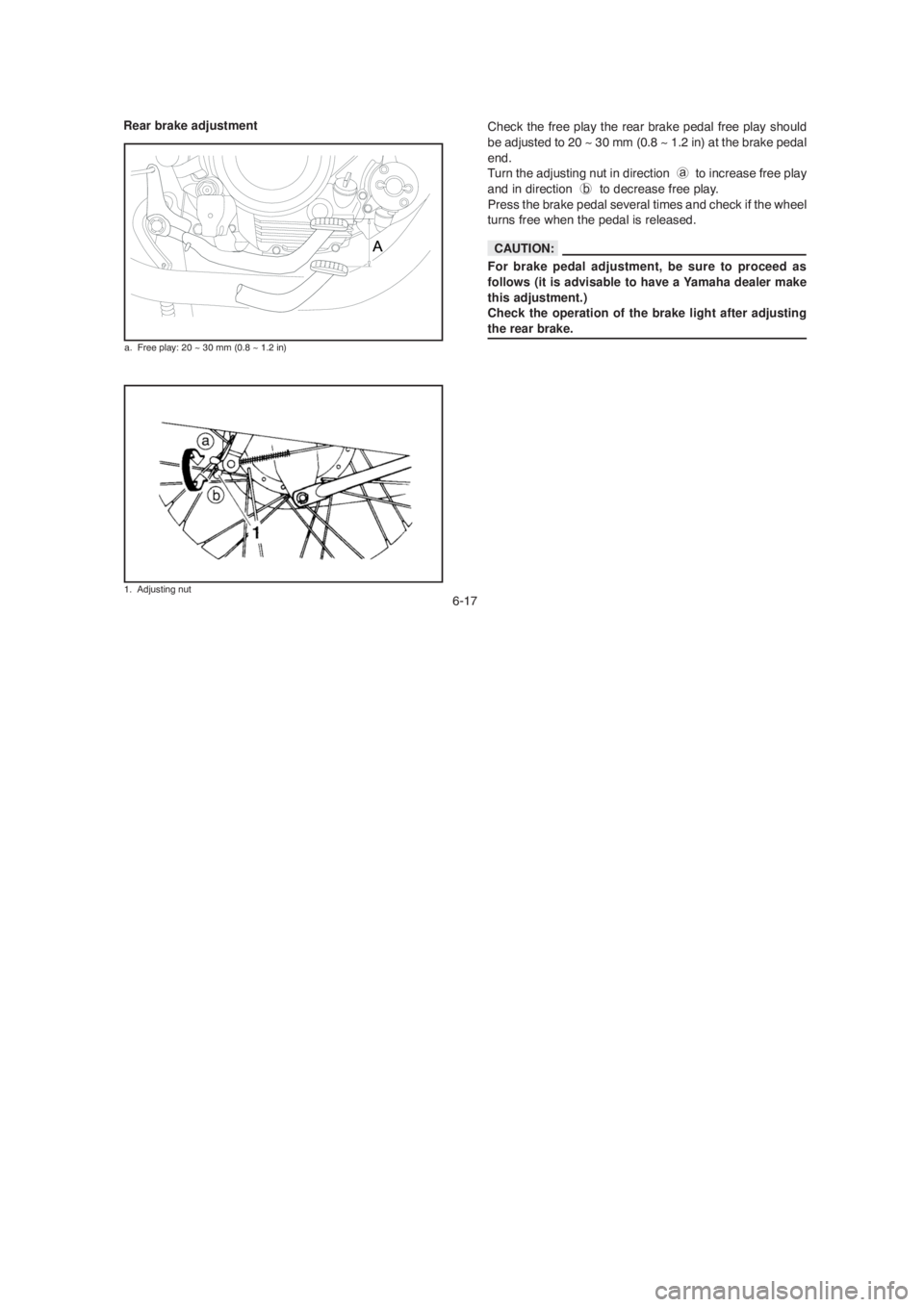 YAMAHA YBR125 2004 Owners Manual 6-17
Rear brake adjustment
a. Free play: 20 ~ 30 mm (0.8 ~ 1.2 in)
Check the free play the rear brake pedal free play should
be adjusted to 20 ~ 30 mm (0.8 ~ 1.2 in) at the brake pedal
end.
Turn the a YAMAHA YBR125 2004 Owners Manual 6-17
Rear brake adjustment
a. Free play: 20 ~ 30 mm (0.8 ~ 1.2 in)
Check the free play the rear brake pedal free play should
be adjusted to 20 ~ 30 mm (0.8 ~ 1.2 in) at the brake pedal
end.
Turn the a