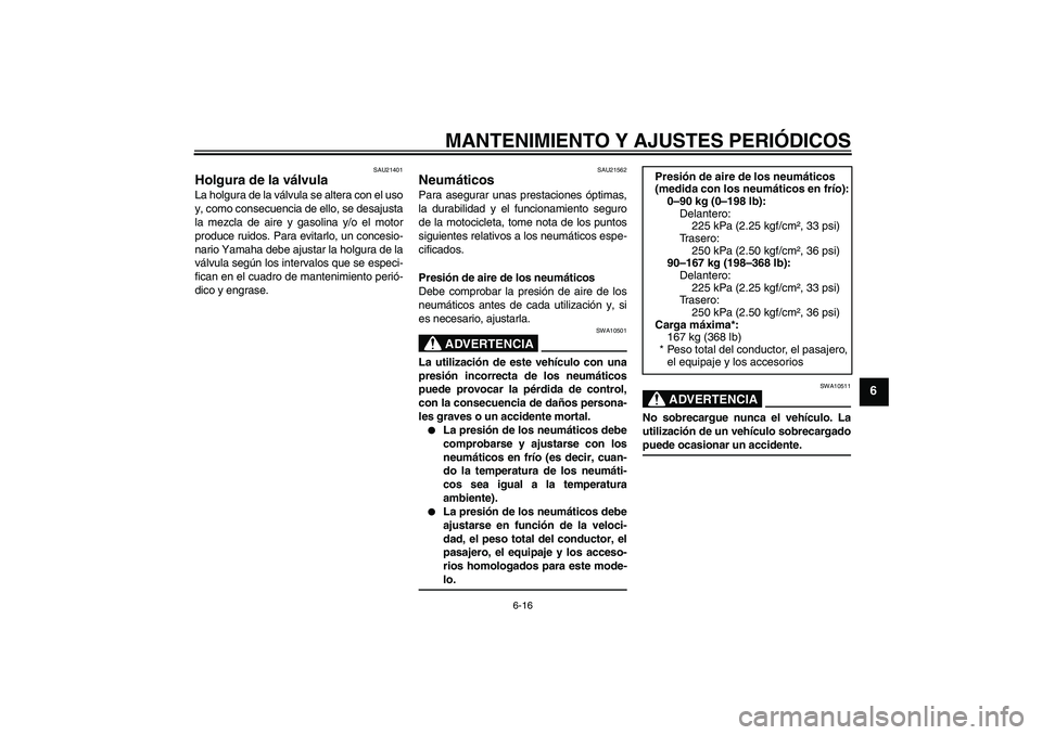 YAMAHA YBR250 2009 Manuale de Empleo (in Spanish) MANTENIMIENTO Y AJUSTES PERIÓDICOS
6-16
6
SAU21401
Holgura de la válvula La holgura de la válvula se altera con el uso
y, como consecuencia de ello, se desajusta
la mezcla de aire y gasolina y/o el YAMAHA YBR250 2009 Manuale de Empleo (in Spanish) MANTENIMIENTO Y AJUSTES PERIÓDICOS
6-16
6
SAU21401
Holgura de la válvula La holgura de la válvula se altera con el uso
y, como consecuencia de ello, se desajusta
la mezcla de aire y gasolina y/o el
