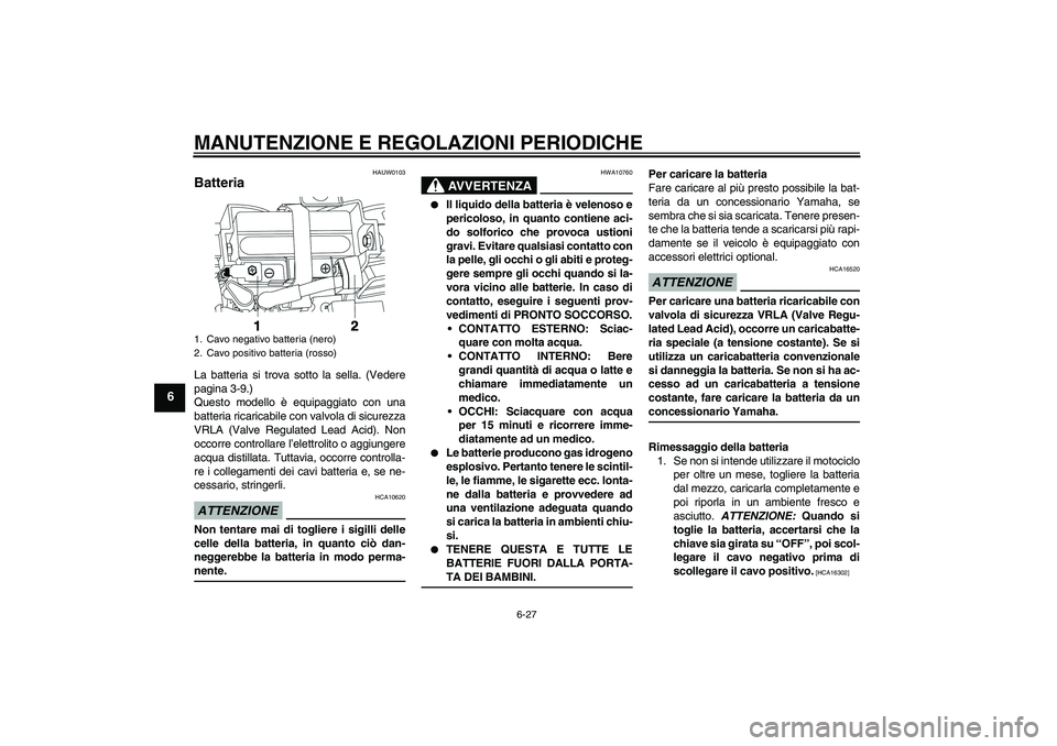 YAMAHA YBR250 2011 Manuale duso (in Italian) MANUTENZIONE E REGOLAZIONI PERIODICHE
6-27
6
HAUW0103
Batteria La batteria si trova sotto la sella. (Vedere
pagina 3-9.)
Questo modello è equipaggiato con una
batteria ricaricabile con valvola di sic YAMAHA YBR250 2011 Manuale duso (in Italian) MANUTENZIONE E REGOLAZIONI PERIODICHE
6-27
6
HAUW0103
Batteria La batteria si trova sotto la sella. (Vedere
pagina 3-9.)
Questo modello è equipaggiato con una
batteria ricaricabile con valvola di sic