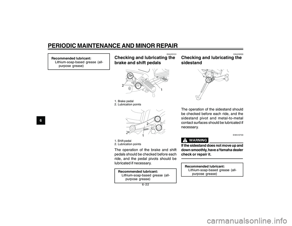 YAMAHA YBR250 2007  Owners Manual 
6-22
6
PERIODIC MAINTENANCE AND MINOR REPAIRRecommended lubricant:Lithium-soap-based grease (all-
purpose grease)
EAU23131
Checking and lubricating the
brake and shift pedals
2
1
1. Brake pedal
2. Lu