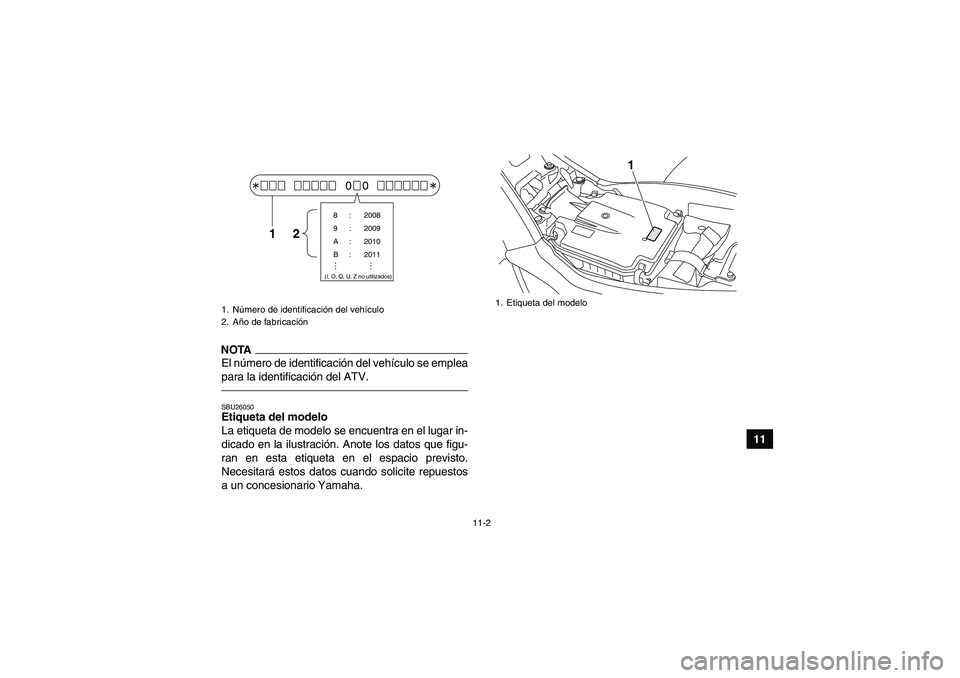 YAMAHA YFM250R 2011  Manuale de Empleo (in Spanish) 11-2
11
NOTAEl número de identificación del vehículo se emplea
para la identificación del ATV.SBU26050Etiqueta del modelo 
La etiqueta de modelo se encuentra en el lugar in-
dicado en la ilustraci