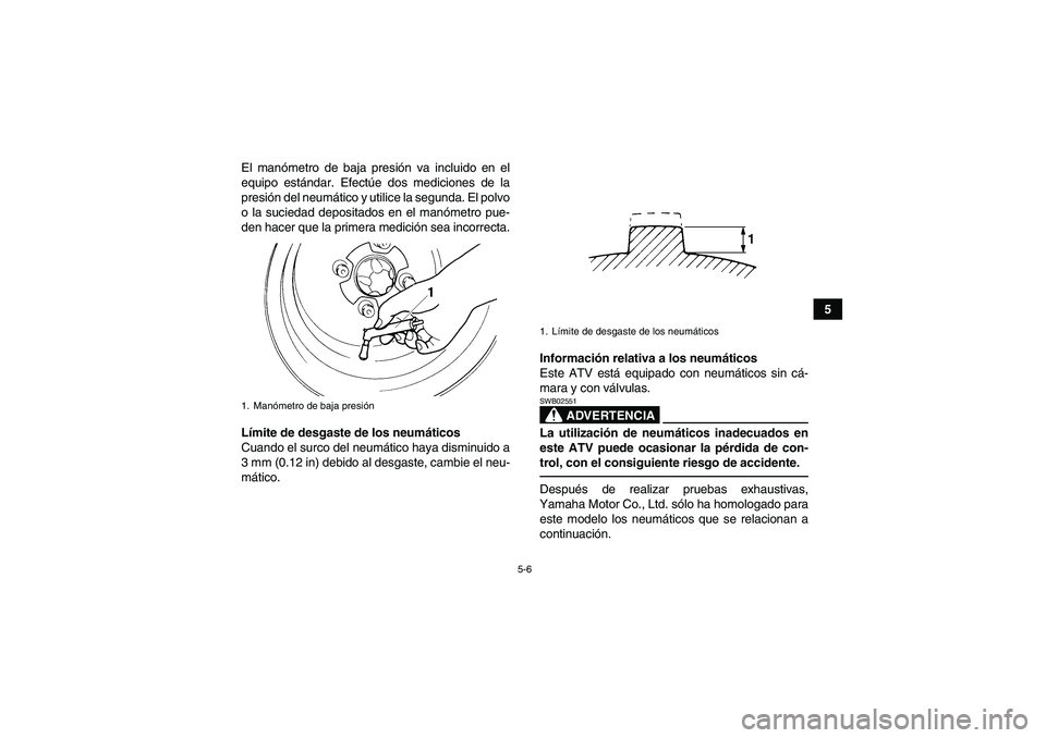 YAMAHA YFM250R 2011  Manuale de Empleo (in Spanish) 5-6
5 El manómetro de baja presión va incluido en el
equipo estándar. Efectúe dos mediciones de la
presión del neumático y utilice la segunda. El polvo
o la suciedad depositados en el manómetro