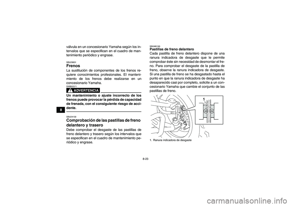 YAMAHA YFM250R 2010  Manuale de Empleo (in Spanish) 8-23
8válvula en un concesionario Yamaha según los in-
tervalos que se especifican en el cuadro de man-
tenimiento periódico y engrase.
SBU29601Frenos La sustitución de componentes de los frenos r