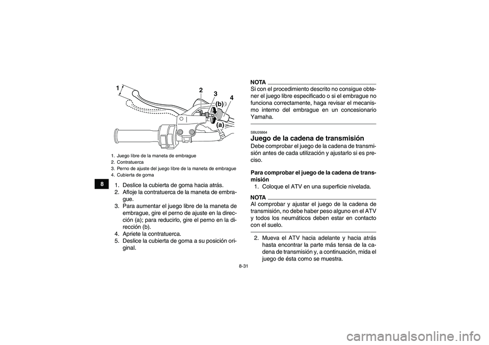 YAMAHA YFM250R 2010  Manuale de Empleo (in Spanish) 8-31
8
1. Deslice la cubierta de goma hacia atrás.
2. Afloje la contratuerca de la maneta de embra-
gue.
3. Para aumentar el juego libre de la maneta de
embrague, gire el perno de ajuste en la direc-