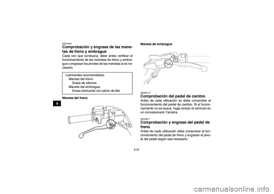 YAMAHA YFM250R 2010  Manuale de Empleo (in Spanish) 8-35
8
SBU24922Comprobación y engrase de las mane-
tas de freno y embrague Cada vez que conduzca, debe antes verificar el
funcionamiento de las manetas de freno y embra-
gue y engrasar los pivotes de