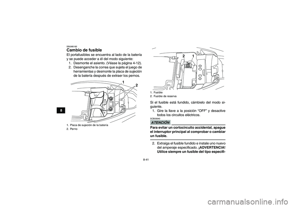 YAMAHA YFM250R 2010  Manuale de Empleo (in Spanish) 8-41
8
SBUM0182Cambio de fusible El portafusibles se encuentra al lado de la batería
y se puede acceder a él del modo siguiente:
1. Desmonte el asiento. (Véase la página 4-12).
2. Desenganche la c