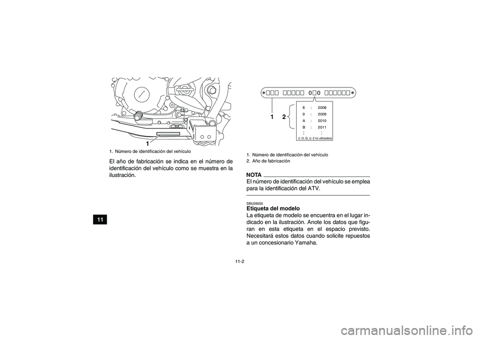 YAMAHA YFM250R 2010  Manuale de Empleo (in Spanish) 11-2
11El año de fabricación se indica en el número de
identificación del vehículo como se muestra en la
ilustración.
NOTAEl número de identificación del vehículo se emplea
para la identifica