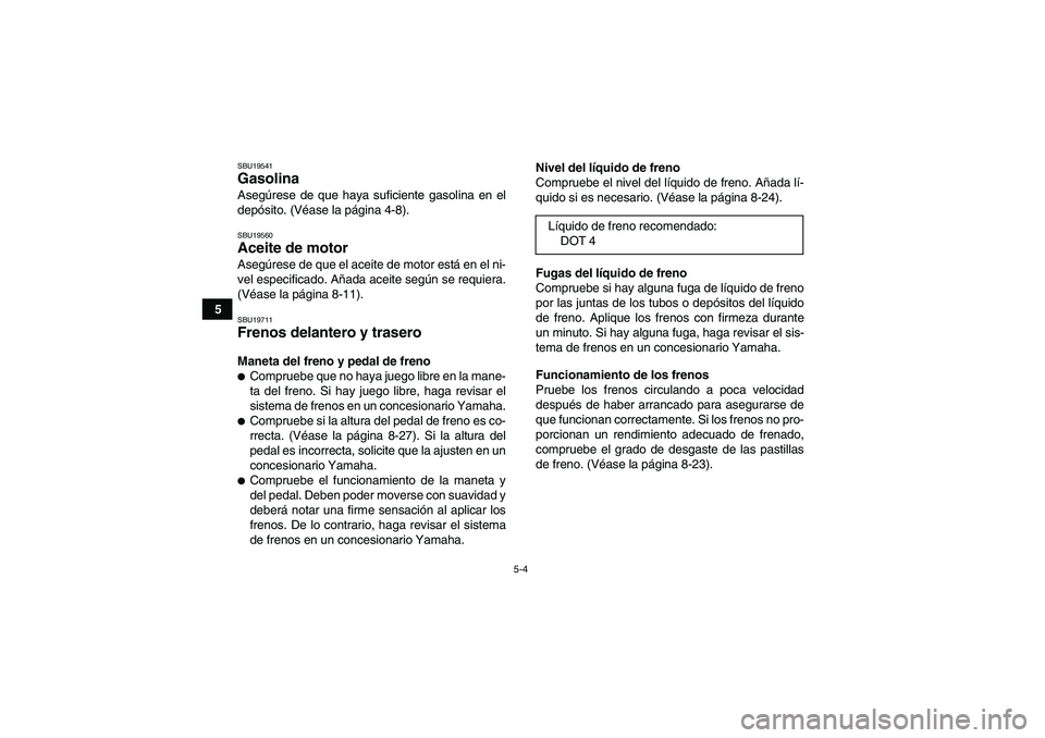 YAMAHA YFM250R 2010  Manuale de Empleo (in Spanish) 5-4
5
SBU19541Gasolina Asegúrese de que haya suficiente gasolina en el
depósito. (Véase la página 4-8).SBU19560Aceite de motor Asegúrese de que el aceite de motor está en el ni-
vel especificado