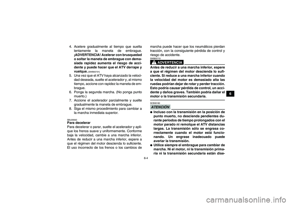 YAMAHA YFM250R 2010 Manuale de Empleo (in Spanish) 6-4
6 4. Acelere gradualmente al tiempo que suelta
lentamente la maneta de embrague.
¡ADVERTENCIA! Acelerar con brusquedad
o soltar la maneta de embrague con dema-
siada rapidez aumenta el riesgo de YAMAHA YFM250R 2010 Manuale de Empleo (in Spanish) 6-4
6 4. Acelere gradualmente al tiempo que suelta
lentamente la maneta de embrague.
¡ADVERTENCIA! Acelerar con brusquedad
o soltar la maneta de embrague con dema-
siada rapidez aumenta el riesgo de
